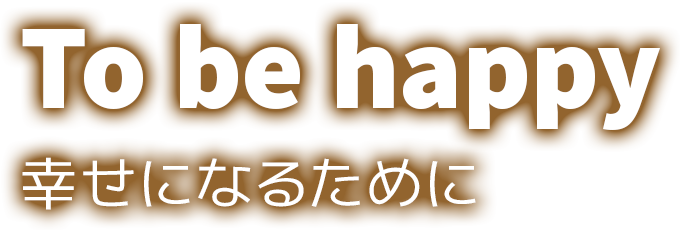 To be happy 幸せになるために